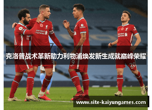 克洛普战术革新助力利物浦焕发新生成就巅峰荣耀