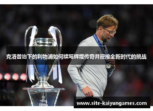 克洛普治下的利物浦如何续写辉煌传奇并迎接全新时代的挑战