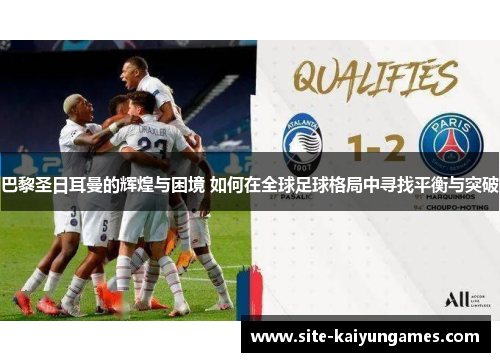 巴黎圣日耳曼的辉煌与困境 如何在全球足球格局中寻找平衡与突破