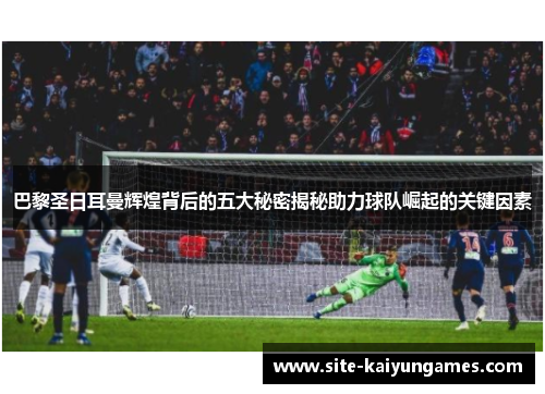 巴黎圣日耳曼辉煌背后的五大秘密揭秘助力球队崛起的关键因素