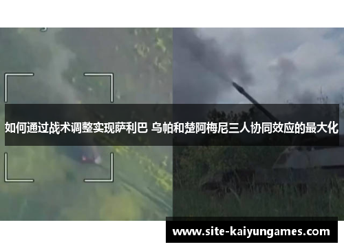 如何通过战术调整实现萨利巴 乌帕和楚阿梅尼三人协同效应的最大化
