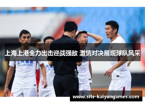 上海上港全力出击迎战强敌 激情对决展现球队风采