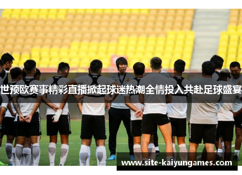 世预欧赛事精彩直播掀起球迷热潮全情投入共赴足球盛宴