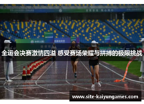 全运会决赛激情四溢 感受赛场荣耀与拼搏的极限挑战