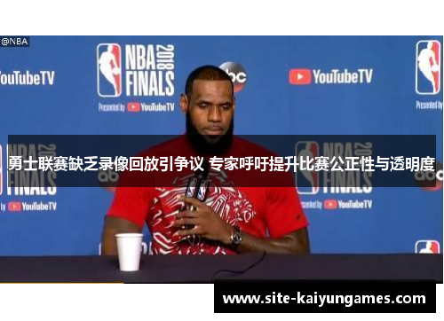 勇士联赛缺乏录像回放引争议 专家呼吁提升比赛公正性与透明度