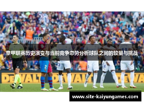 意甲联赛历史演变与当前竞争态势分析球队之间的较量与挑战