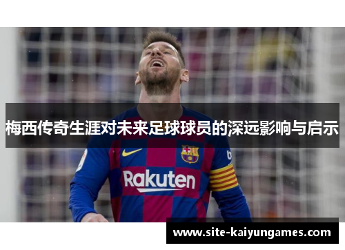 梅西传奇生涯对未来足球球员的深远影响与启示
