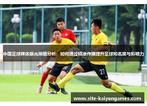 中国足球媒体曝光策略分析：如何通过精准传播提升足球知名度与影响力