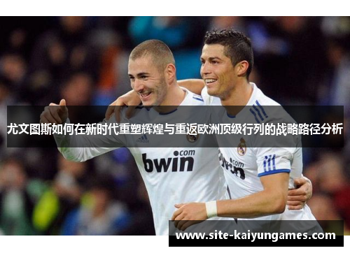 尤文图斯如何在新时代重塑辉煌与重返欧洲顶级行列的战略路径分析