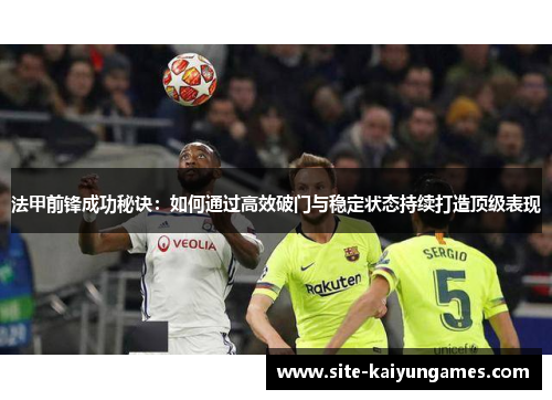 法甲前锋成功秘诀：如何通过高效破门与稳定状态持续打造顶级表现