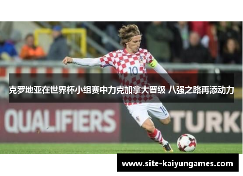 克罗地亚在世界杯小组赛中力克加拿大晋级 八强之路再添动力