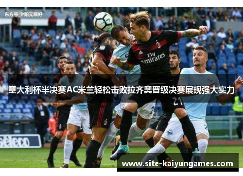 意大利杯半决赛AC米兰轻松击败拉齐奥晋级决赛展现强大实力