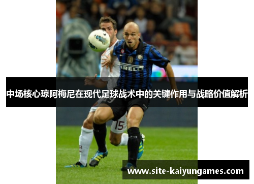 中场核心琼阿梅尼在现代足球战术中的关键作用与战略价值解析