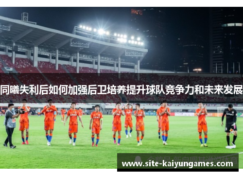 同曦失利后如何加强后卫培养提升球队竞争力和未来发展