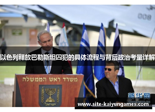 以色列释放巴勒斯坦囚犯的具体流程与背后政治考量详解