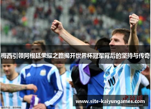 梅西引领阿根廷荣耀之路揭开世界杯冠军背后的坚持与传奇