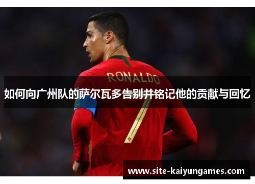 如何向广州队的萨尔瓦多告别并铭记他的贡献与回忆