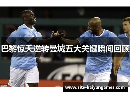 巴黎惊天逆转曼城五大关键瞬间回顾