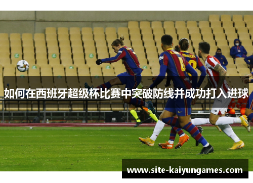 如何在西班牙超级杯比赛中突破防线并成功打入进球