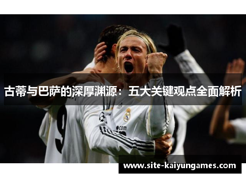 古蒂与巴萨的深厚渊源：五大关键观点全面解析