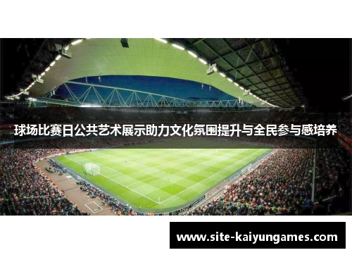 球场比赛日公共艺术展示助力文化氛围提升与全民参与感培养
