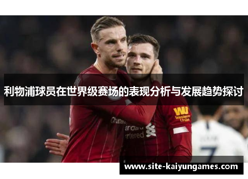 利物浦球员在世界级赛场的表现分析与发展趋势探讨