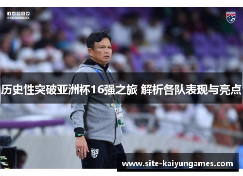历史性突破亚洲杯16强之旅 解析各队表现与亮点
