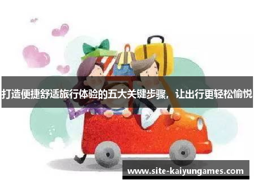 打造便捷舒适旅行体验的五大关键步骤，让出行更轻松愉悦