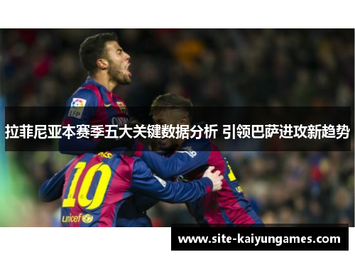 拉菲尼亚本赛季五大关键数据分析 引领巴萨进攻新趋势