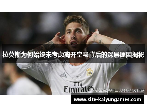 拉莫斯为何始终未考虑离开皇马背后的深层原因揭秘