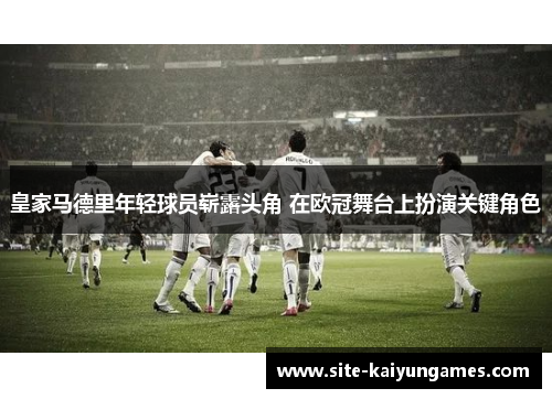 皇家马德里年轻球员崭露头角 在欧冠舞台上扮演关键角色