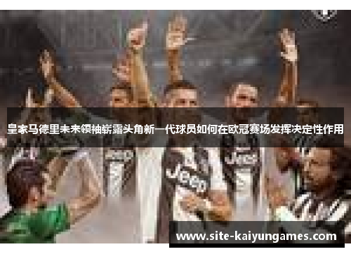 皇家马德里未来领袖崭露头角新一代球员如何在欧冠赛场发挥决定性作用