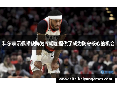科尔表示佩顿缺阵为库明加提供了成为防守核心的机会
