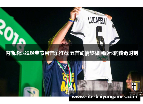 内斯塔退役经典节目音乐推荐 五首动情旋律回顾他的传奇时刻