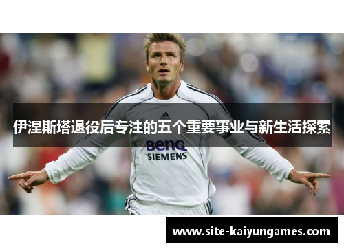 伊涅斯塔退役后专注的五个重要事业与新生活探索