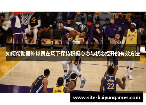 如何帮助替补球员在场下保持积极心态与状态提升的有效方法
