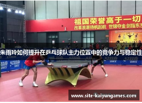 朱雨玲如何提升在乒乓球队主力位置中的竞争力与稳定性