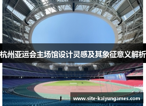 杭州亚运会主场馆设计灵感及其象征意义解析