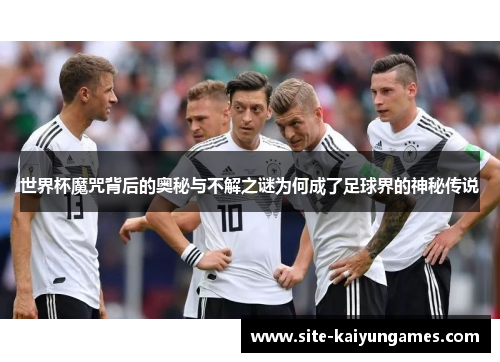 世界杯魔咒背后的奥秘与不解之谜为何成了足球界的神秘传说
