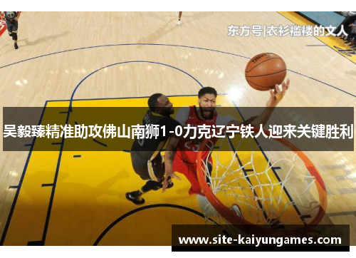 吴毅臻精准助攻佛山南狮1-0力克辽宁铁人迎来关键胜利