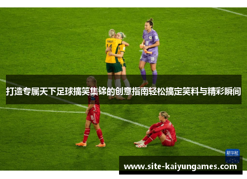 打造专属天下足球搞笑集锦的创意指南轻松搞定笑料与精彩瞬间