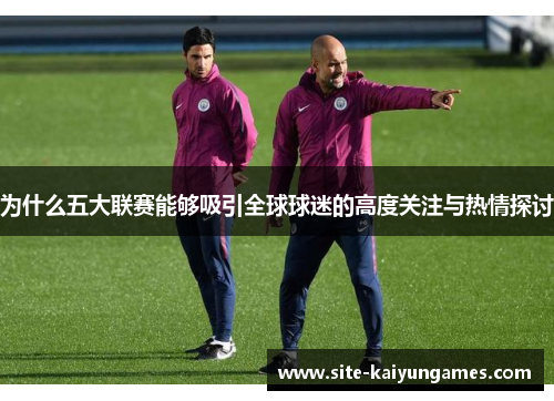 为什么五大联赛能够吸引全球球迷的高度关注与热情探讨