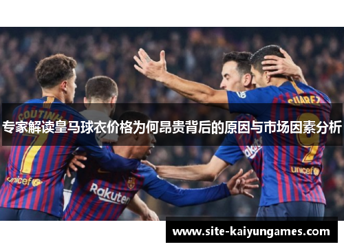 专家解读皇马球衣价格为何昂贵背后的原因与市场因素分析