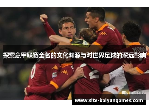 探索意甲联赛全名的文化渊源与对世界足球的深远影响