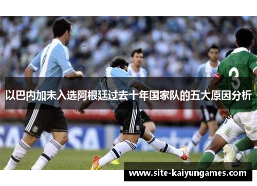 以巴内加未入选阿根廷过去十年国家队的五大原因分析