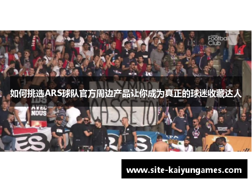 如何挑选ARS球队官方周边产品让你成为真正的球迷收藏达人