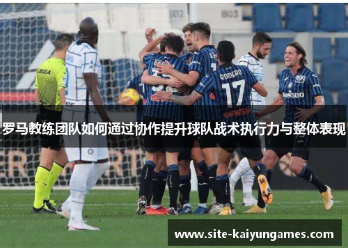 罗马教练团队如何通过协作提升球队战术执行力与整体表现