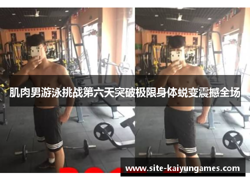 肌肉男游泳挑战第六天突破极限身体蜕变震撼全场