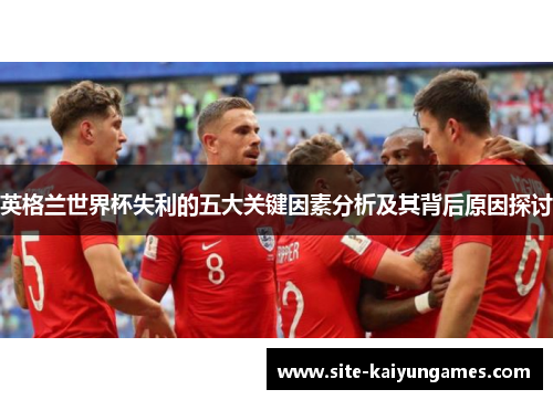 英格兰世界杯失利的五大关键因素分析及其背后原因探讨
