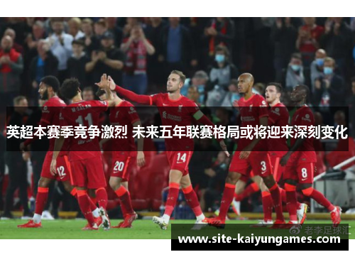 英超本赛季竞争激烈 未来五年联赛格局或将迎来深刻变化